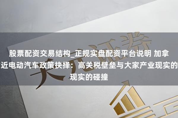 股票配资交易结构_正规实盘配资平台说明 加拿大靠近电动汽车政策抉择：高关税壁垒与大家产业现实的碰撞