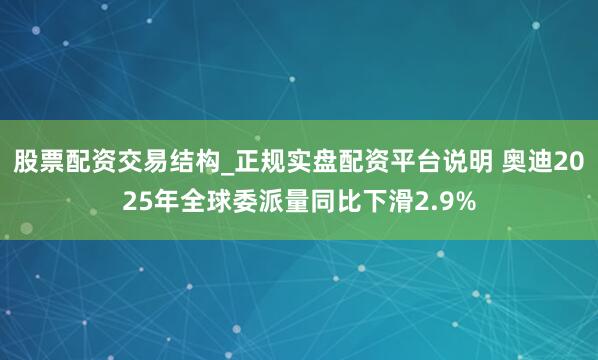 股票配资交易结构_正规实盘配资平台说明 奥迪2025年全球委派量同比下滑2.9%