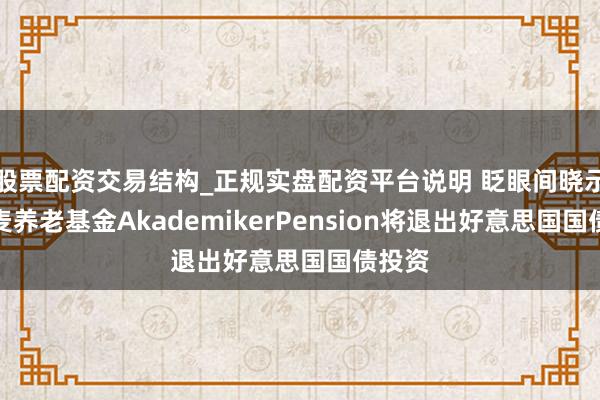 股票配资交易结构_正规实盘配资平台说明 眨眼间晓示！丹麦养老基金AkademikerPension将退出好意思国国债投资
