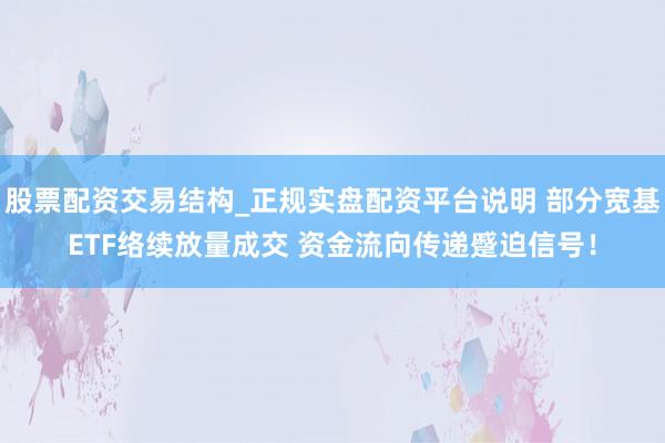 股票配资交易结构_正规实盘配资平台说明 部分宽基ETF络续放量成交 资金流向传递蹙迫信号！