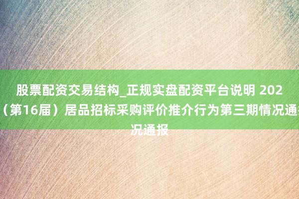 股票配资交易结构_正规实盘配资平台说明 2026（第16届）居品招标采购评价推介行为第三期情况通报