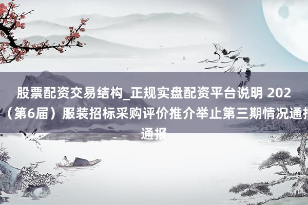 股票配资交易结构_正规实盘配资平台说明 2026（第6届）服装招标采购评价推介举止第三期情况通报
