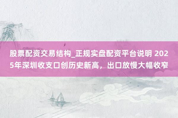 股票配资交易结构_正规实盘配资平台说明 2025年深圳收支口创历史新高，出口放慢大幅收窄