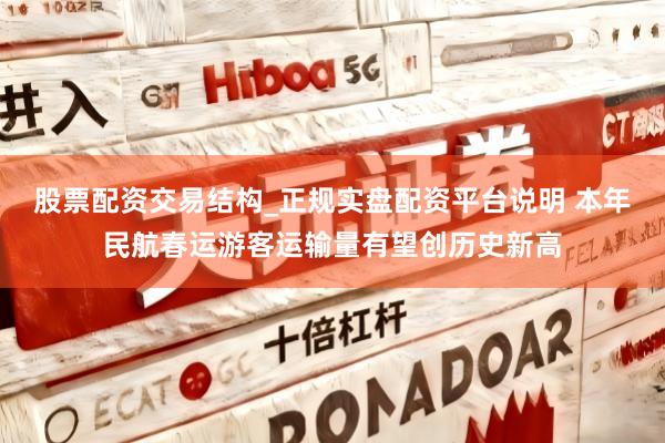 股票配资交易结构_正规实盘配资平台说明 本年民航春运游客运输量有望创历史新高