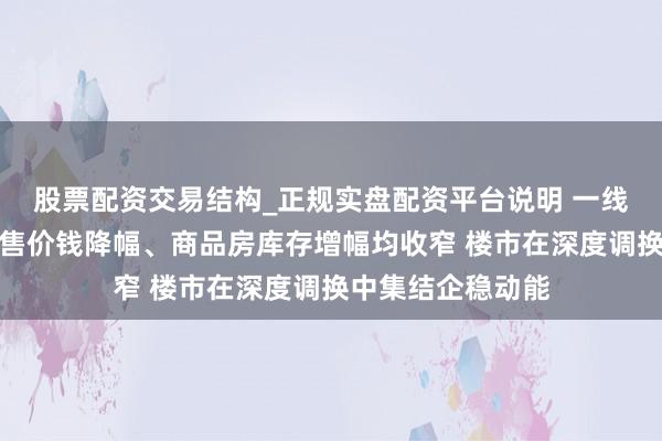股票配资交易结构_正规实盘配资平台说明 一线城市商品住宅销售价钱降幅、商品房库存增幅均收窄 楼市在深度调换中集结企稳动能