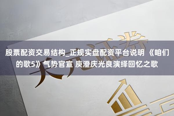 股票配资交易结构_正规实盘配资平台说明 《咱们的歌5》气势官宣 庾澄庆光良演绎回忆之歌
