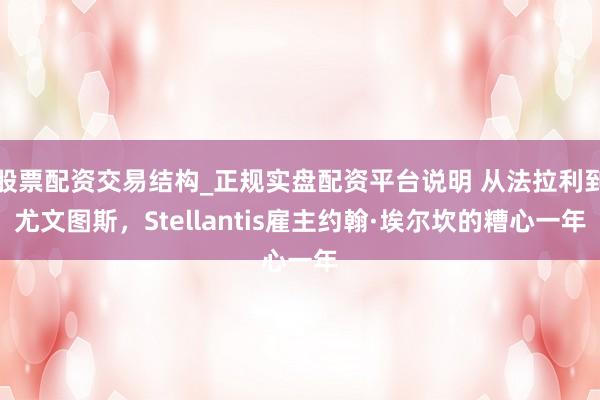 股票配资交易结构_正规实盘配资平台说明 从法拉利到尤文图斯，Stellantis雇主约翰·埃尔坎的糟心一年