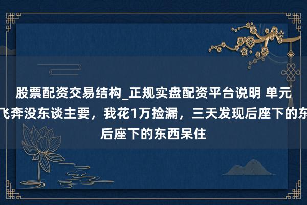 股票配资交易结构_正规实盘配资平台说明 单元报废的飞奔没东谈主要，我花1万捡漏，三天发现后座下的东西呆住