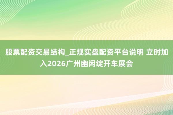 股票配资交易结构_正规实盘配资平台说明 立时加入2026广州幽闲绽开车展会