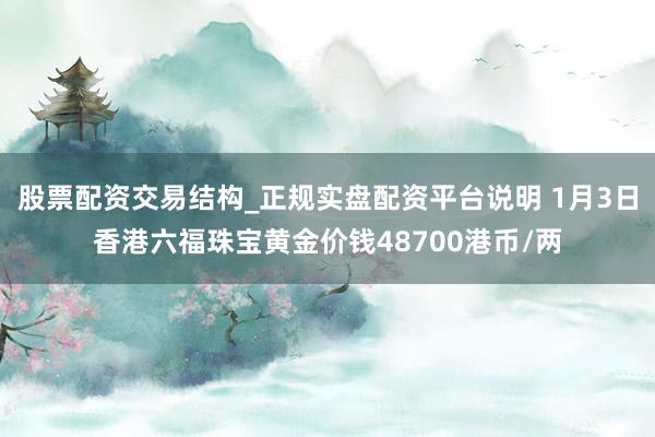 股票配资交易结构_正规实盘配资平台说明 1月3日香港六福珠宝黄金价钱48700港币/两