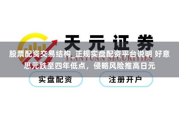 股票配资交易结构_正规实盘配资平台说明 好意思元跌至四年低点，侵略风险推高日元